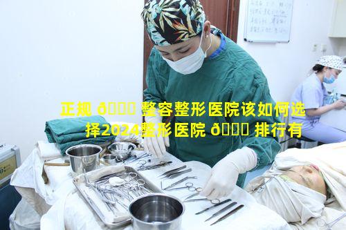 正规 🐟 整容整形医院该如何选择2024整形医院 🐞 排行有何参考价值